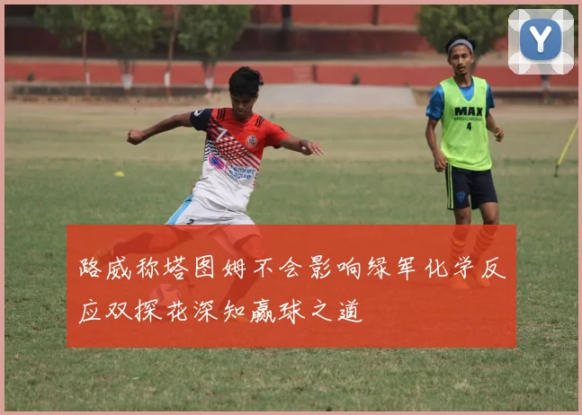 路威称塔图姆不会影响绿军化学反应双探花深知赢球之道