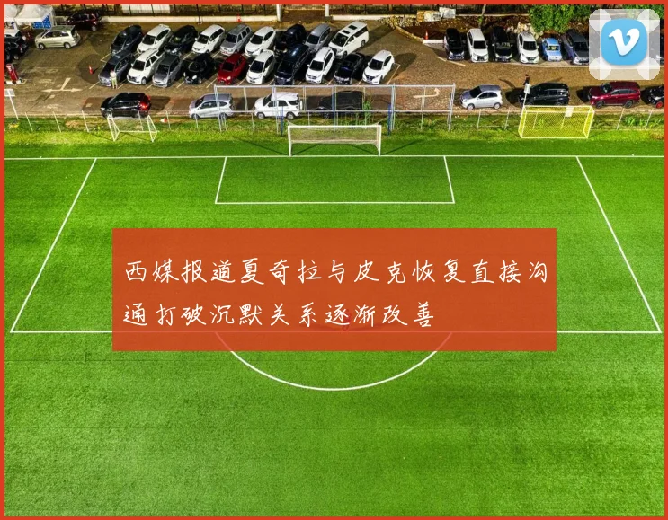 西媒报道夏奇拉与皮克恢复直接沟通打破沉默关系逐渐改善