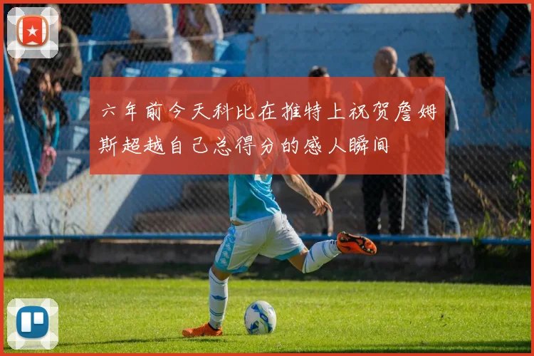 六年前今天科比在推特上祝贺詹姆斯超越自己总得分的感人瞬间