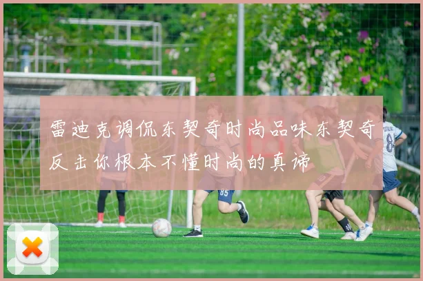 雷迪克调侃东契奇时尚品味东契奇反击你根本不懂时尚的真谛