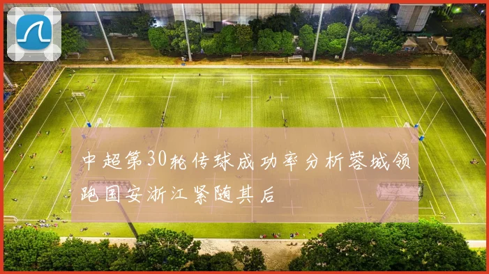 中超第30轮传球成功率分析蓉城领跑国安浙江紧随其后