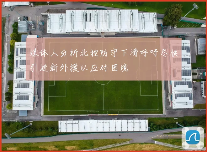 媒体人分析北控防守下滑呼吁尽快引进新外援以应对困境