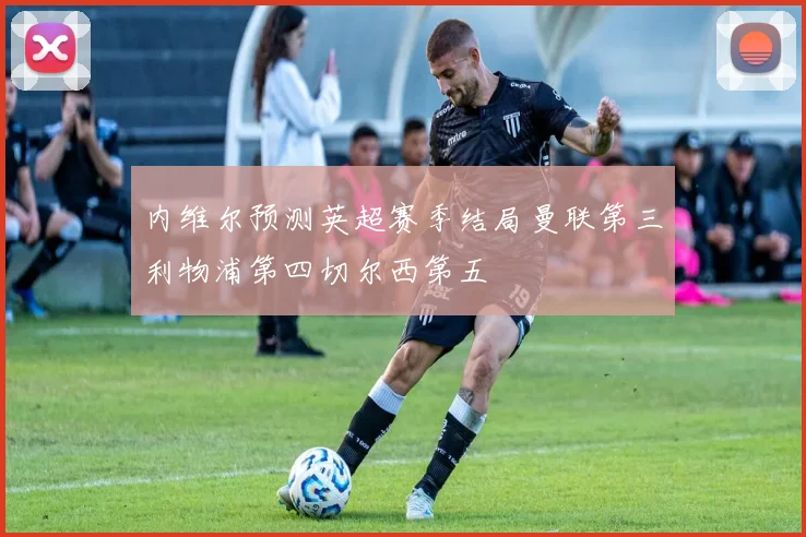 内维尔预测英超赛季结局曼联第三利物浦第四切尔西第五