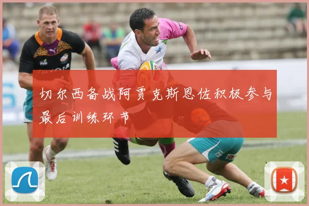 切尔西备战阿贾克斯恩佐积极参与最后训练环节