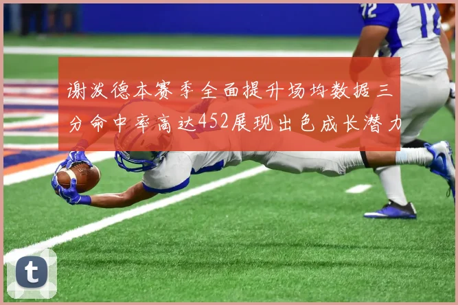 谢泼德本赛季全面提升场均数据三分命中率高达452展现出色成长潜力