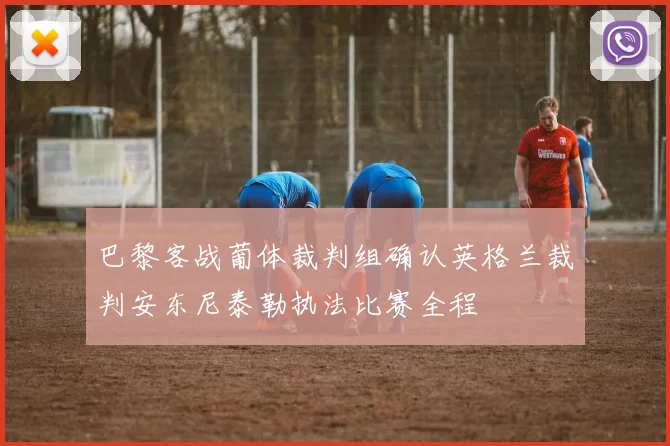 巴黎客战葡体裁判组确认英格兰裁判安东尼泰勒执法比赛全程