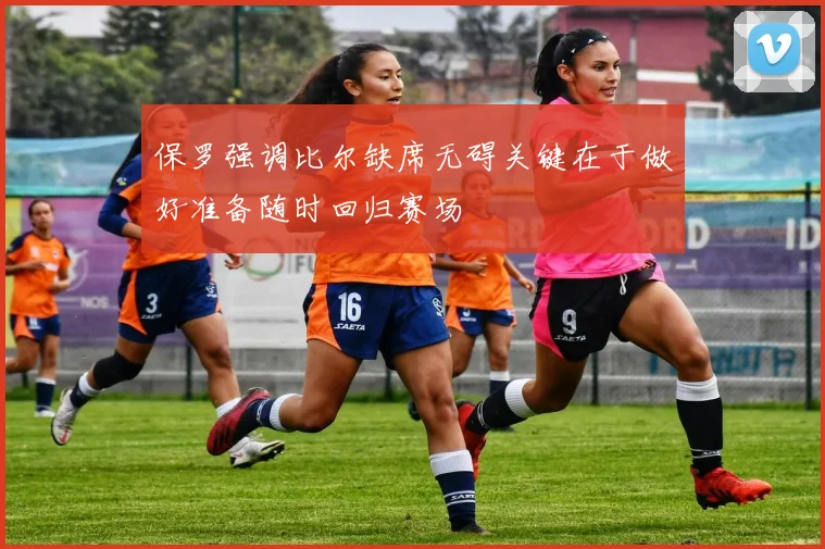保罗强调比尔缺席无碍关键在于做好准备随时回归赛场