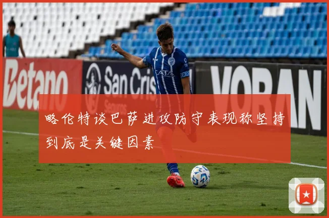 略伦特谈巴萨进攻防守表现称坚持到底是关键因素