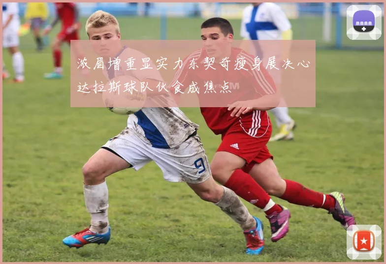 浓眉增重显实力东契奇瘦身展决心达拉斯球队伙食成焦点